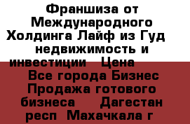 Франшиза от Международного Холдинга Лайф из Гуд - недвижимость и инвестиции › Цена ­ 82 000 - Все города Бизнес » Продажа готового бизнеса   . Дагестан респ.,Махачкала г.